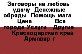 Заговоры на любовь, удачу. Денежные обряды. Помощь мага.  › Цена ­ 2 000 - Все города Услуги » Другие   . Краснодарский край,Армавир г.